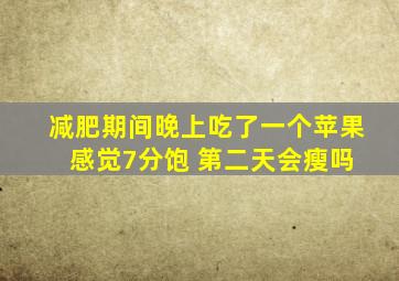 减肥期间晚上吃了一个苹果 感觉7分饱 第二天会瘦吗